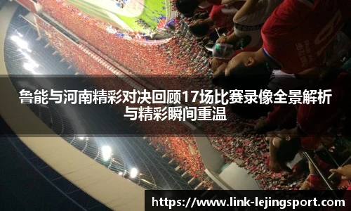 鲁能与河南精彩对决回顾17场比赛录像全景解析与精彩瞬间重温